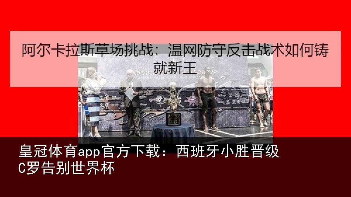 皇冠体育app官方下载：西班牙小胜晋级C罗告别世界杯