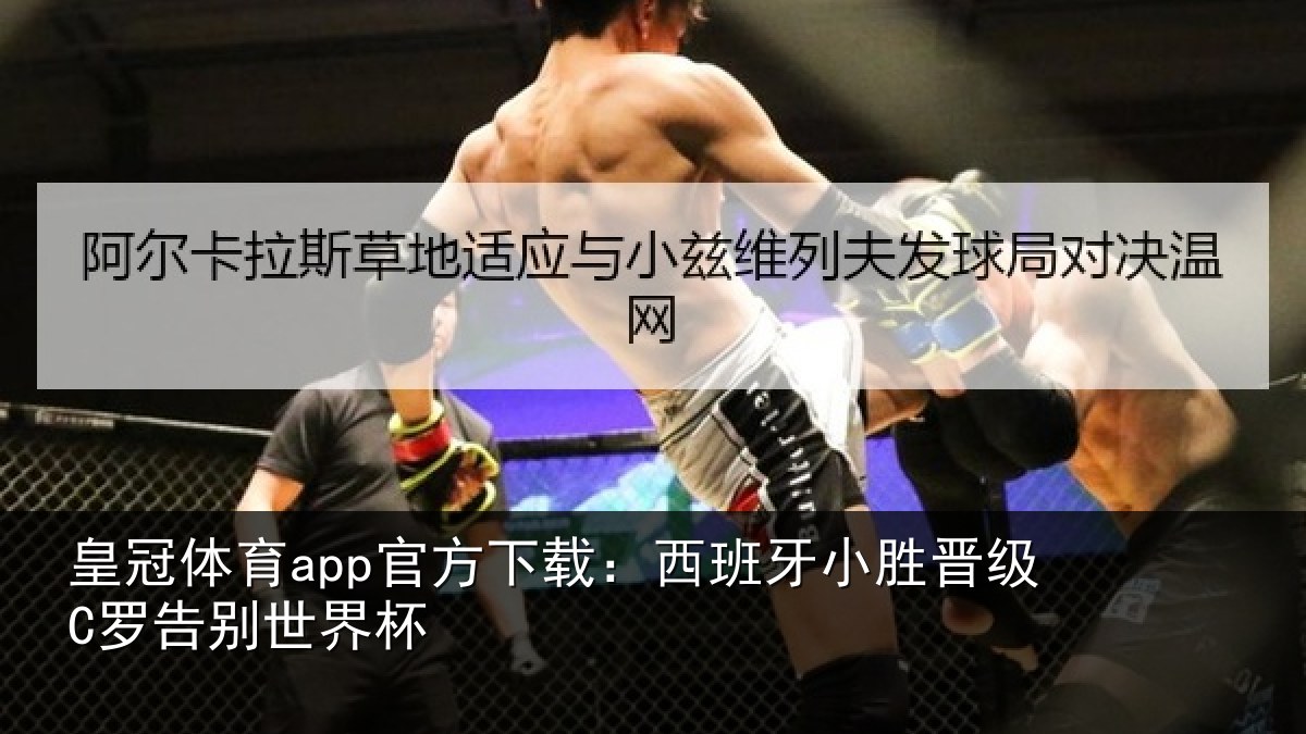 皇冠体育app官方下载：西班牙小胜晋级C罗告别世界杯