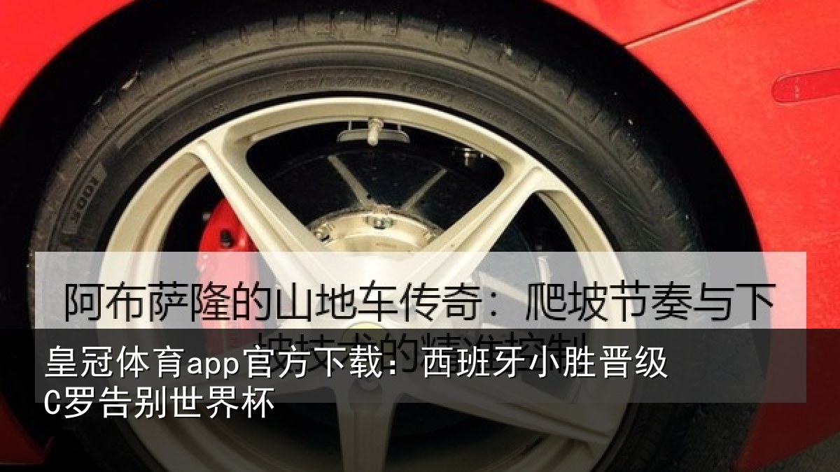 皇冠体育app官方下载：西班牙小胜晋级C罗告别世界杯