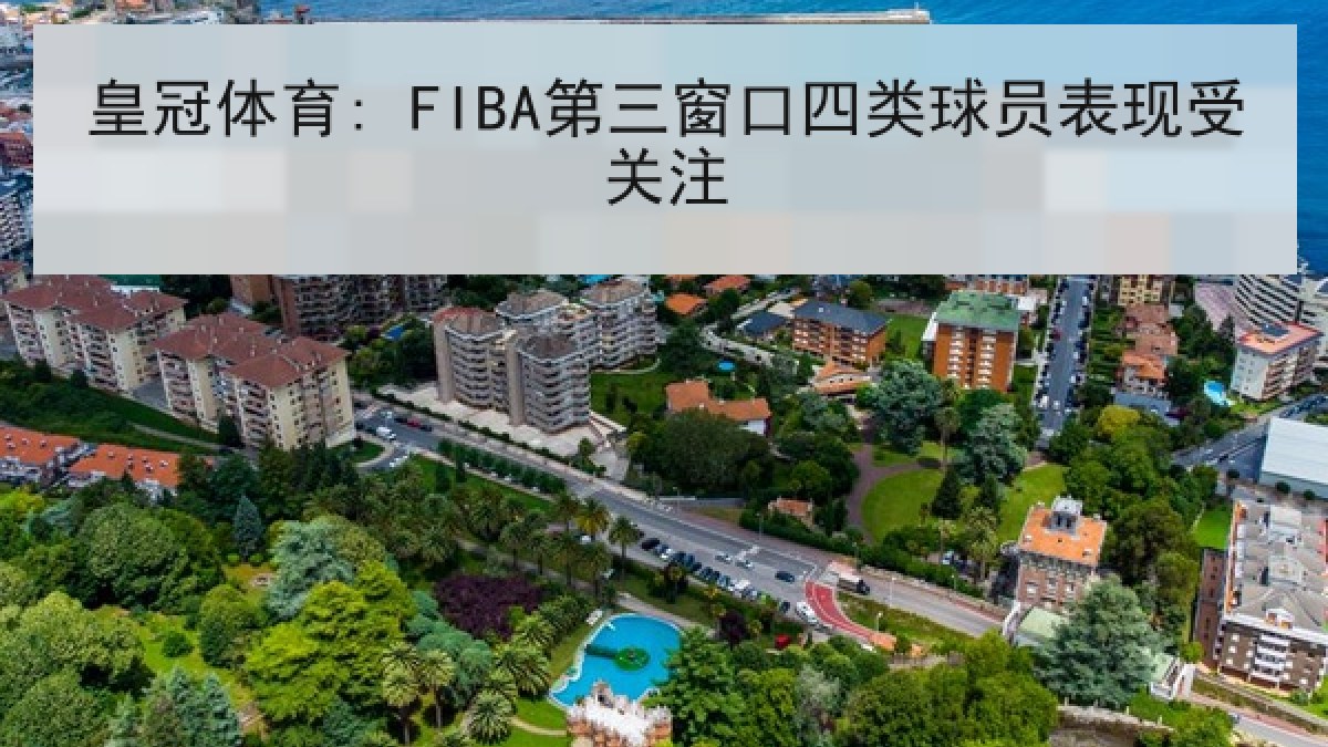 皇冠体育: FIBA第三窗口四类球员表现受关注