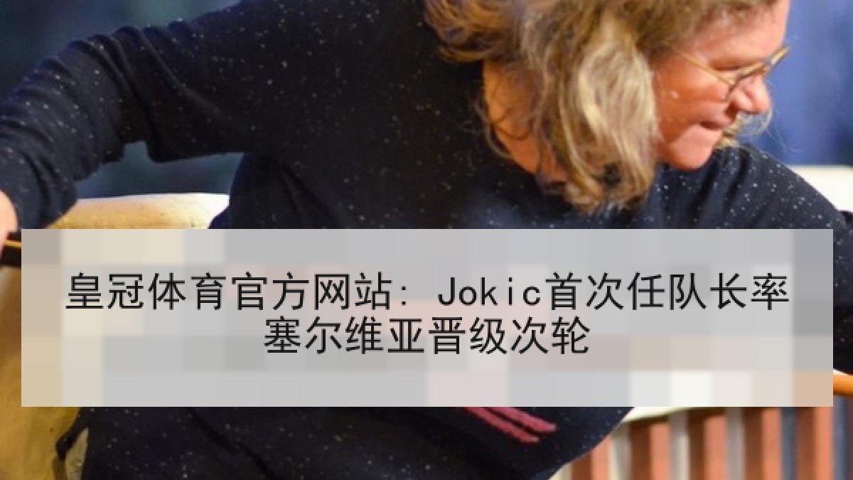 皇冠体育官方网站: Jokic首次任队长率塞尔维亚晋级次轮