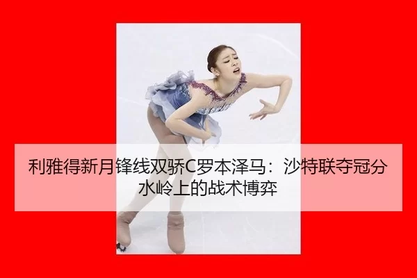 利雅得新月锋线双骄C罗本泽马：沙特联夺冠分水岭上的战术博弈