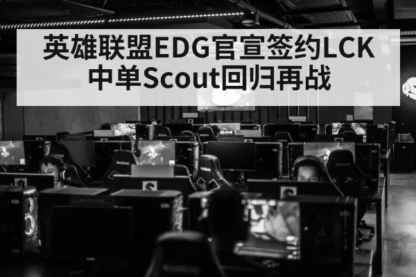 英雄联盟EDG官宣签约LCK中单Scout回归再战