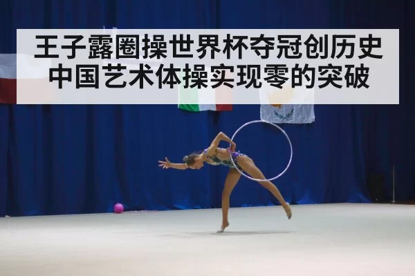 王子露圈操世界杯夺冠创历史 中国艺术体操实现零的突破