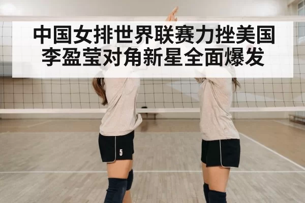 中国女排世界联赛力挫美国李盈莹对角新星全面爆发