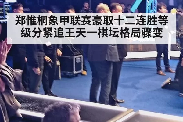 郑惟桐象甲联赛豪取十二连胜等级分紧追王天一棋坛格局骤变
