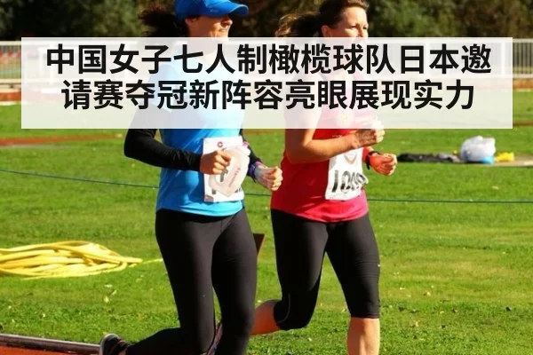 中国女子七人制橄榄球队日本邀请赛夺冠新阵容亮眼展现实力