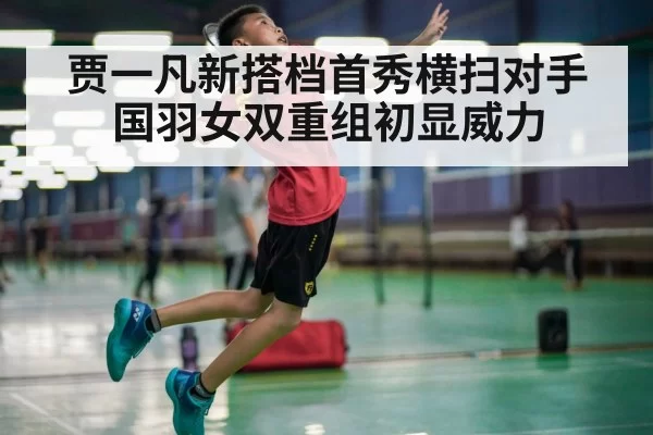 贾一凡新搭档首秀横扫对手国羽女双重组初显威力